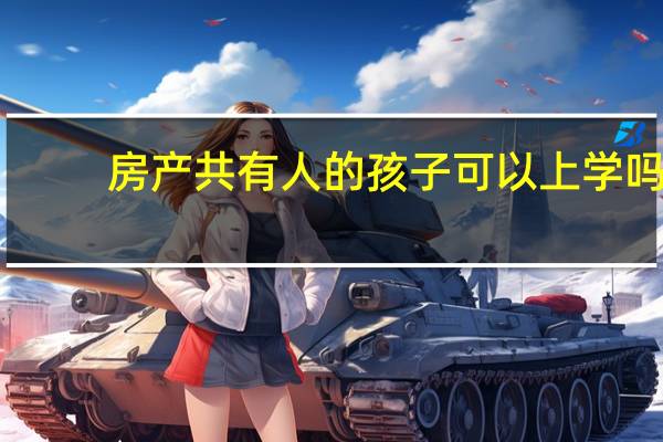 房产共有人的孩子可以上学吗（房产共有人）