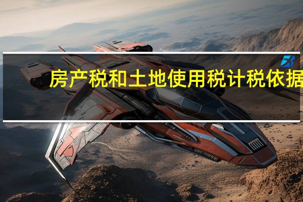 房产税和土地使用税计税依据（房产税和土地使用税如何计算）