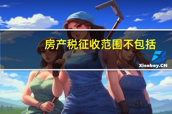 房产税征收范围不包括（房产税征收范围）