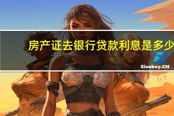 房产证去银行贷款利息是多少（银行贷款利息是多少）