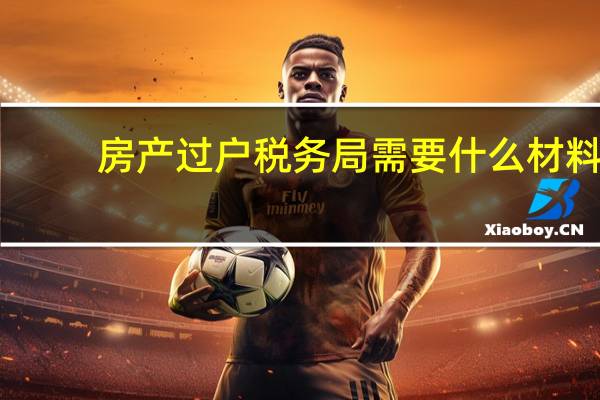房产过户税务局需要什么材料（房产过户税）