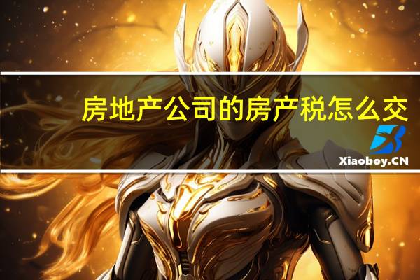 房地产公司的房产税怎么交?（公司房产税怎么交）