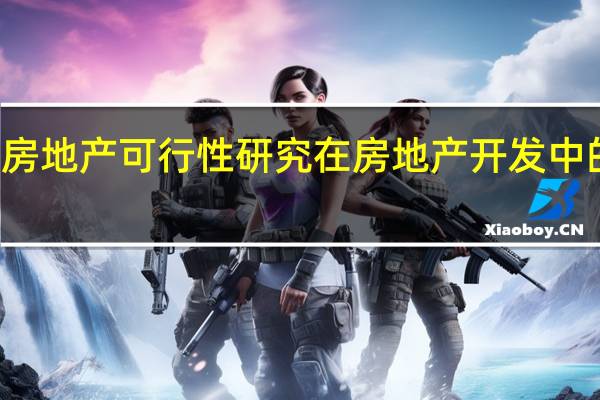 房地产可行性研究在房地产开发中的作用(房地产可行性研究简介)