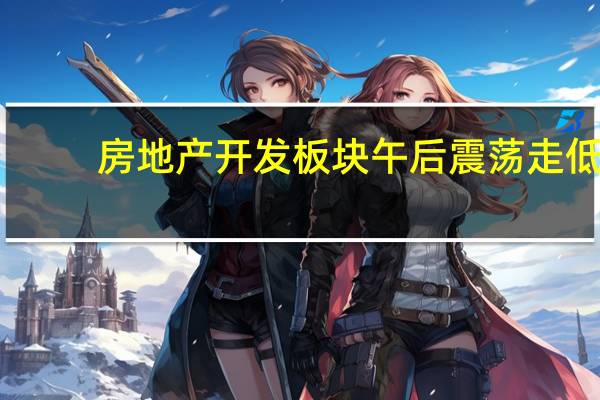 房地产开发板块午后震荡走低