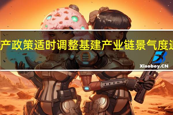 房地产政策适时调整 基建产业链景气度迎边际改善