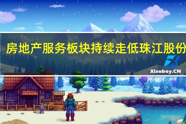 房地产服务板块持续走低 珠江股份跌停