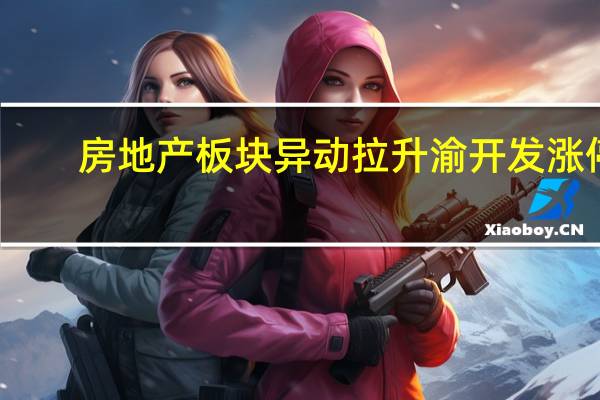 房地产板块异动拉升 渝开发涨停
