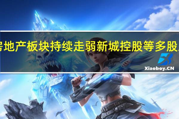 房地产板块持续走弱 新城控股等多股跌超5%