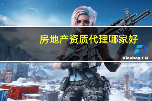 房地产资质代理哪家好（房地产资质）