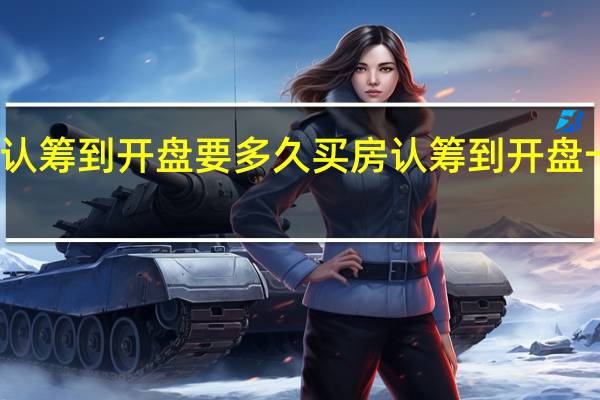 房子从认筹到开盘要多久 买房认筹到开盘一般需要多久