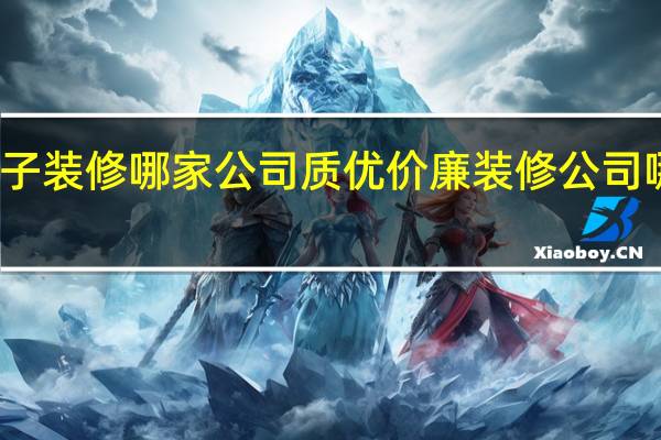房子装修哪家公司质优价廉 装修公司哪家靠谱