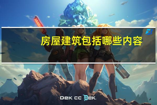房屋建筑包括哪些内容(房屋建筑包括哪些)