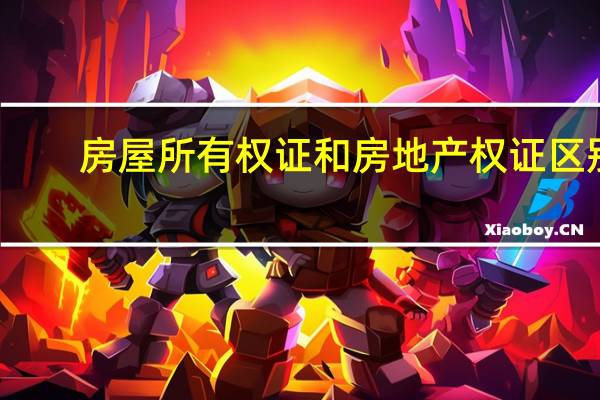房屋所有权证和房地产权证区别（房屋所有权证和房产证的区别）