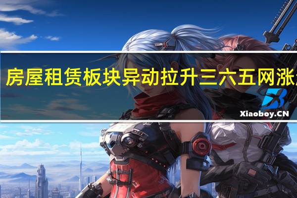 房屋租赁板块异动拉升三六五网涨超4%
