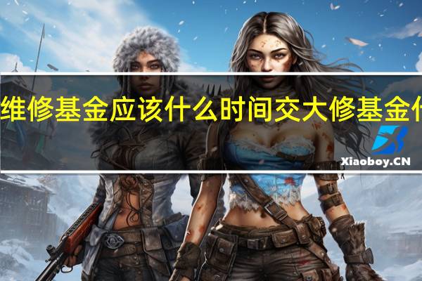 房屋维修基金应该什么时间交 大修基金什么时候交