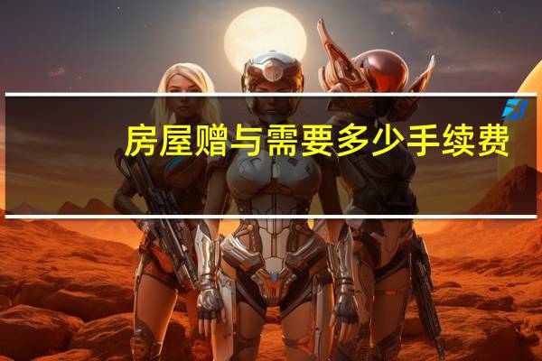 房屋赠与需要多少手续费（房屋赠与手续及费用）