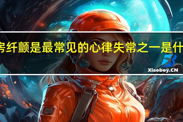 房纤颤是最常见的心律失常之一是什么节律