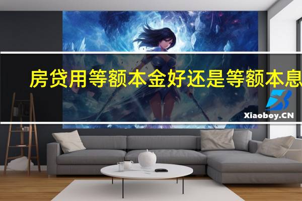 房贷用等额本金好还是等额本息好（房贷等额本息好还是等额本金好 有什么区别）