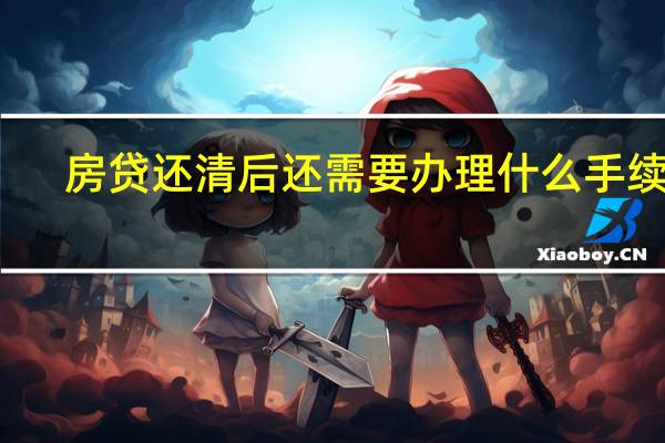 房贷还清后还需要办理什么手续吗（房贷还清后还需要办理什么手续）