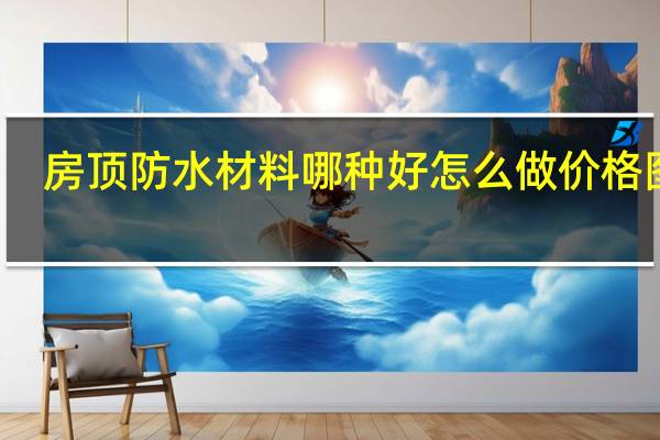 房顶防水材料哪种好怎么做价格图片（房顶防水材料哪种好）