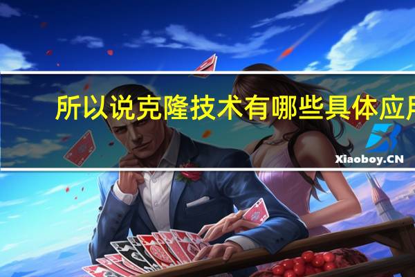 所以说克隆技术有哪些具体应用(克隆技术的应用有哪些)