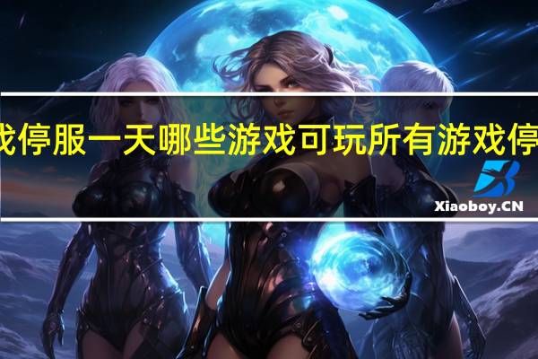 所有游戏停服一天哪些游戏可玩 所有游戏停服一天是哪天