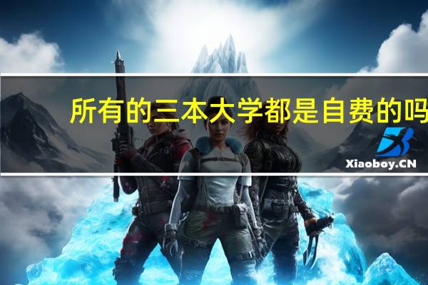 所有的三本大学都是自费的吗