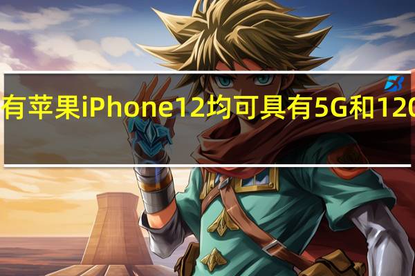 所有苹果iPhone 12均可具有5G和120 Hz屏幕