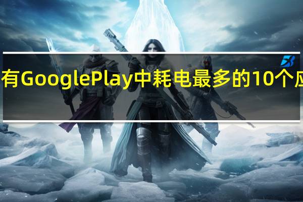 所有GooglePlay中耗电最多的10个应用程序