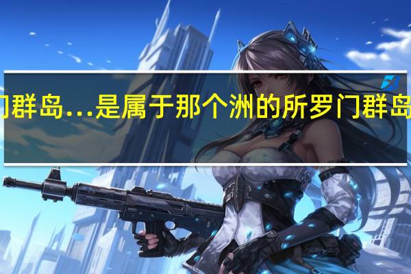 所罗门群岛…是属于那个洲的 所罗门群岛是哪个国家