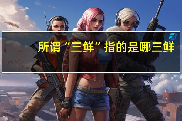 所谓“三鲜”指的是哪三鲜