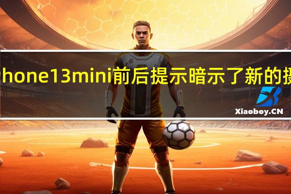 所谓的苹果iPhone13mini前后提示暗示了新的摄像头和更小的缺口
