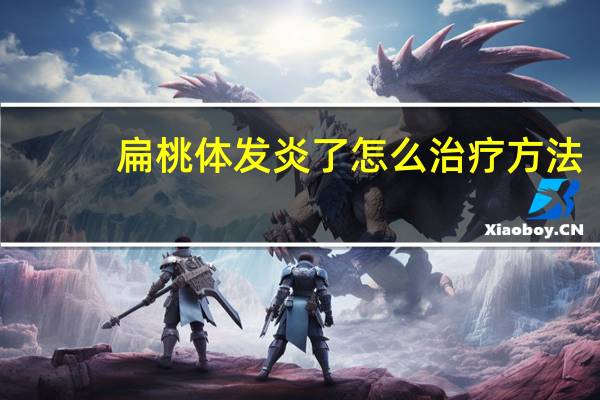 扁桃体发炎了怎么治疗方法（扁桃体发炎了怎么治疗）