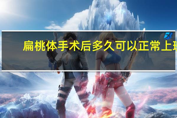 扁桃体手术后多久可以正常上班(扁桃体手术后多久可以正常饮食)