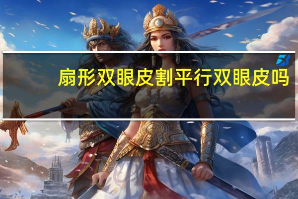 扇形双眼皮割平行双眼皮吗(割双眼皮平行能改成扇形的吗)