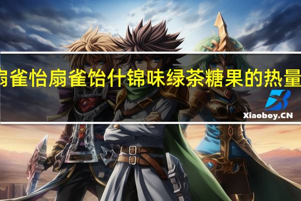 扇雀怡 扇雀饴 什锦味绿茶糖果的热量是多少