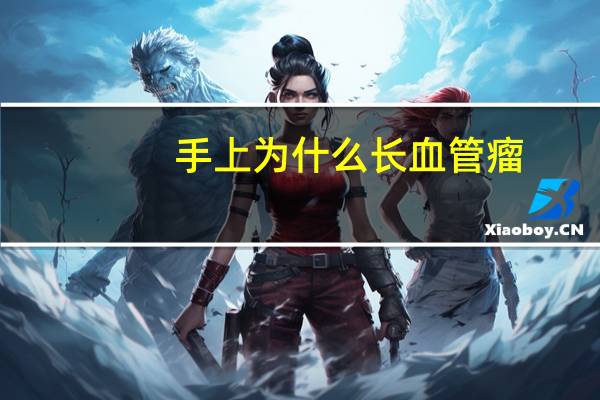 手上为什么长血管瘤(手上有血管瘤怎么办)
