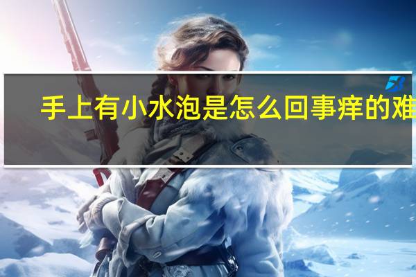 手上有小水泡是怎么回事痒的难受（手上有小水泡是怎么回事）