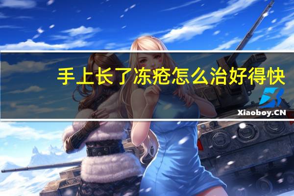 手上长了冻疮怎么治好得快(手上长了冻疮怎么治)