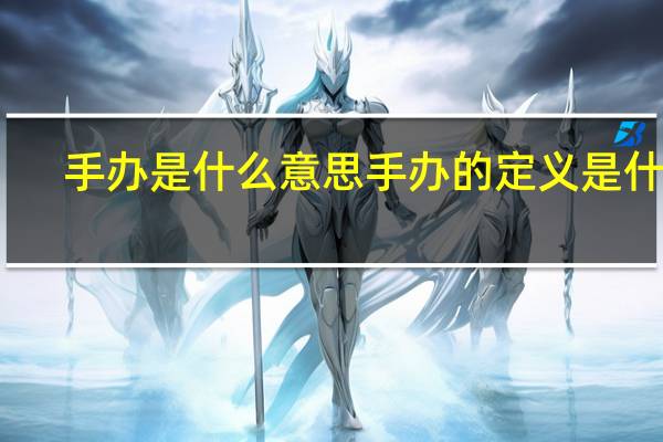手办是什么意思 手办的定义是什么？