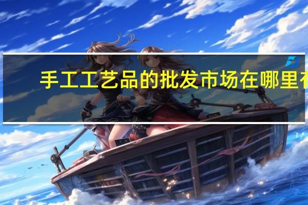 手工工艺品的批发市场在哪里有(手工工艺品的批发市场在哪里)