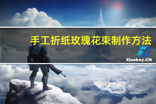手工折纸玫瑰花束制作方法（手工折纸玫瑰花教程）