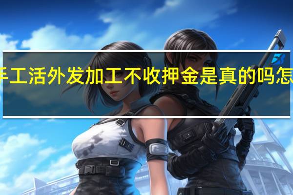 手工活外发加工不收押金是真的吗怎么投诉