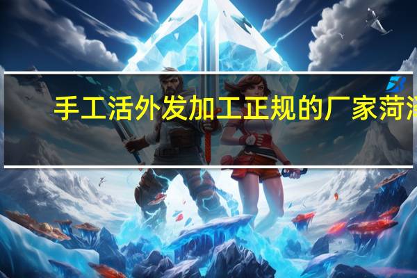 手工活外发加工正规的厂家菏泽（手工活外发加工正规的）