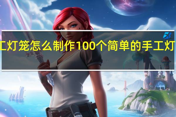 手工灯笼怎么制作 100个简单的手工灯笼小制作