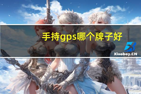 手持gps哪个牌子好（手持gps哪个牌子好）