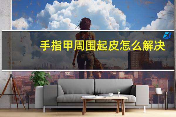 手指甲周围起皮怎么解决（手指甲周围起皮怎么回事）