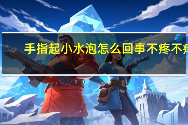 手指起小水泡怎么回事不疼不痒（手指起小水泡是怎么回事）