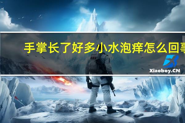 手掌长了好多小水泡痒怎么回事（手掌长了好多小水泡痒）