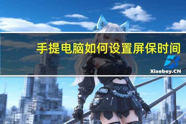 手提电脑如何设置屏保时间（手提电脑如何设置wifi）